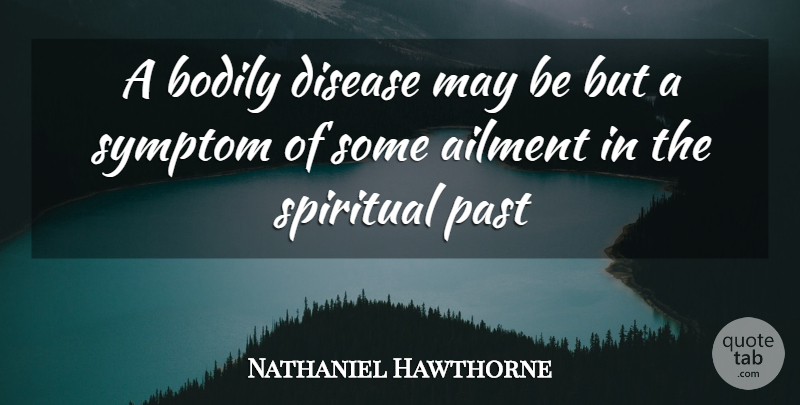 Nathaniel Hawthorne Quote About Ailment, Bodily, Disease, Past, Spiritual: A Bodily Disease May Be...