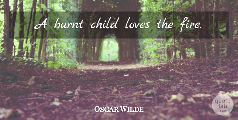 Oscar Wilde Quote About Children, Fire, Children Love: A Burnt Child Loves The...