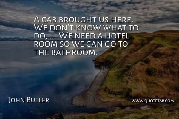 John Butler Quote About Brought, Cab, Hotel, Room: A Cab Brought Us Here...