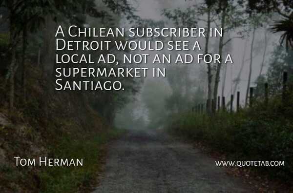 Tom Herman Quote About Ad, Detroit, Local, Subscriber: A Chilean Subscriber In Detroit...