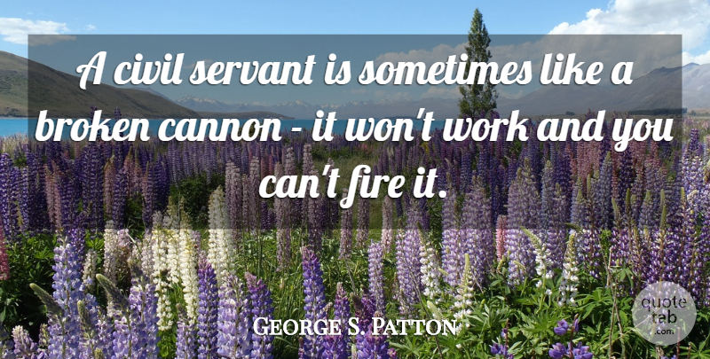 George S. Patton Quote About Government, Fire, Broken: A Civil Servant Is Sometimes...