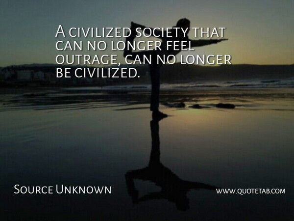 Source Unknown Quote About Civilized, Longer, Society: A Civilized Society That Can...