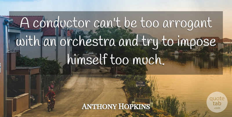 Anthony Hopkins Quote About Trying, Too Much, Arrogant: A Conductor Cant Be Too...