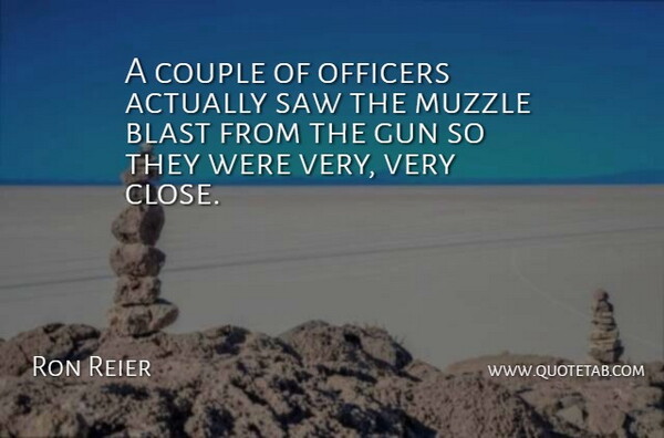 Ron Reier Quote About Blast, Couple, Gun, Officers, Saw: A Couple Of Officers Actually...