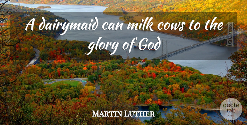 Martin Luther Quote About Milk, Cows, Glory: A Dairymaid Can Milk Cows...