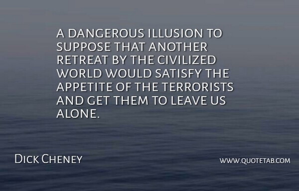 Dick Cheney Quote About Appetite, Civilized, Dangerous, Illusion, Leave: A Dangerous Illusion To Suppose...