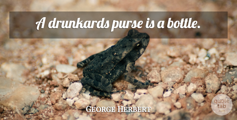 George Herbert Quote About Purses, Bottles, Drunkards: A Drunkards Purse Is A...