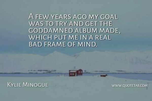 Kylie Minogue Quote About Real, Years, Goal: A Few Years Ago My...