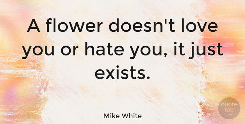 Mike White Quote About Hate, Love You, Flower: A Flower Doesnt Love You...