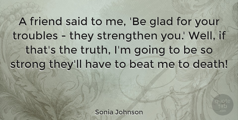Sonia Johnson Quote About Strong, Trouble, Said: A Friend Said To Me...