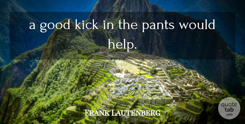 Frank Lautenberg Quote About Good, Kick, Pants: A Good Kick In The...