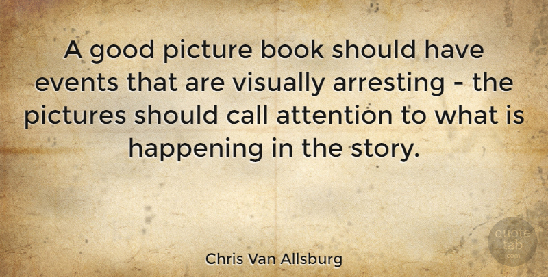 Chris Van Allsburg Quote About Arresting, Call, Events, Good, Happening: A Good Picture Book Should...
