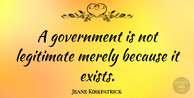 Jeane Kirkpatrick Quote About Government, Liberty, Libertarian: A Government Is Not Legitimate...