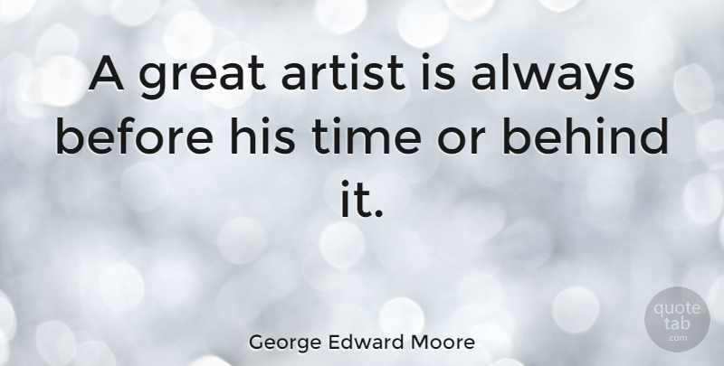 George Edward Moore Quote About Art, Artist, Behind, Great, Time: A Great Artist Is Always...