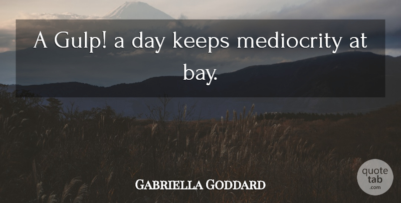 Gabriella Goddard Quote About Keeps, Mediocrity: A Gulp A Day Keeps...