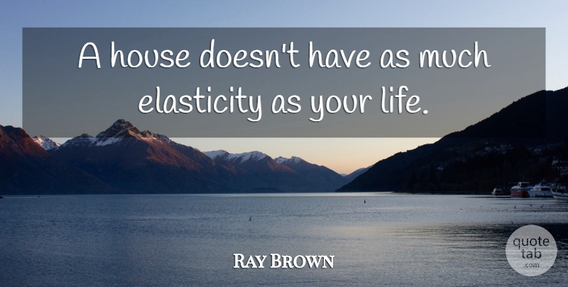 Ray Brown Quote About Elasticity, House, Life: A House Doesnt Have As...