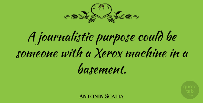 Antonin Scalia Quote About Purpose, Machines, Basements: A Journalistic Purpose Could Be...