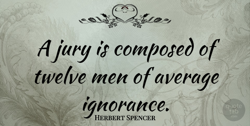 Herbert Spencer Quote About Ignorance, Men, Average: A Jury Is Composed Of...