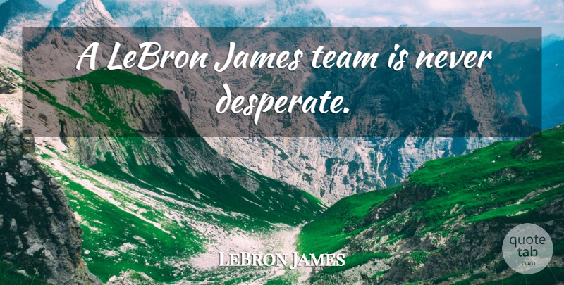 LeBron James Quote About Team, Desperate: A Lebron James Team Is...