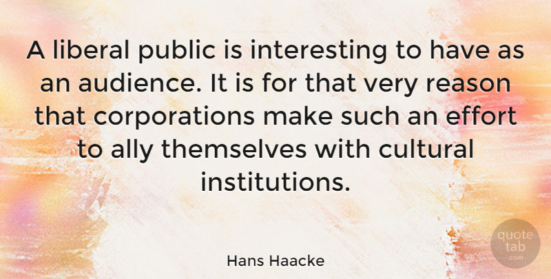 Hans Haacke Quote About Interesting, Effort, Corporations: A Liberal Public Is Interesting...