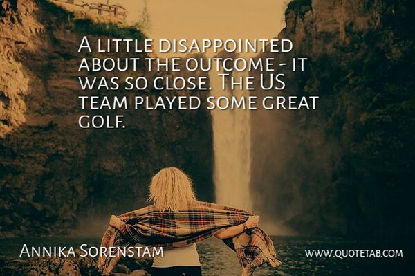 Annika Sorenstam Quote About Great, Outcome, Played, Team: A Little Disappointed About The...