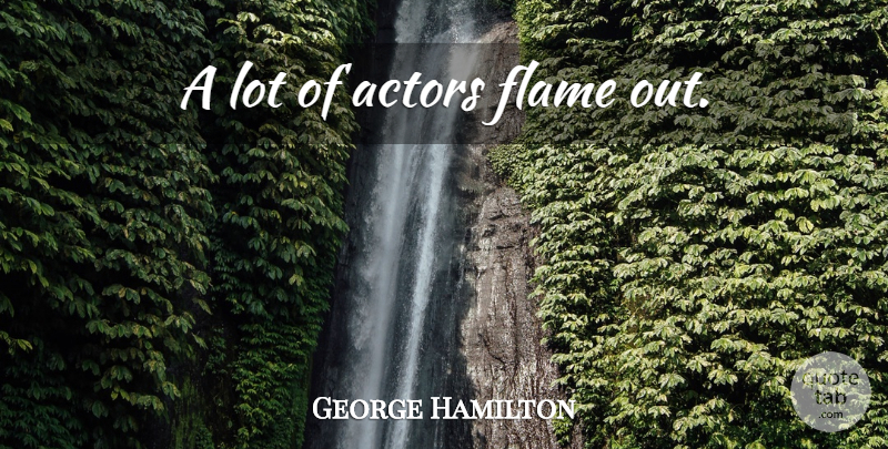 George Hamilton Quote About Flames, Actors: A Lot Of Actors Flame...