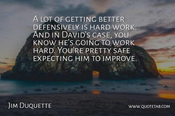 Jim Duquette Quote About Expecting, Hard, Safe, Work: A Lot Of Getting Better...