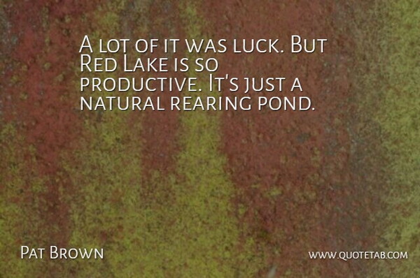 Pat Brown Quote About Lake, Luck, Natural, Rearing, Red: A Lot Of It Was...