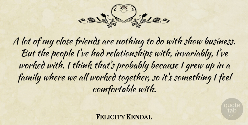 Felicity Kendal Quote About Business, Close, Family, Grew, People: A Lot Of My Close...