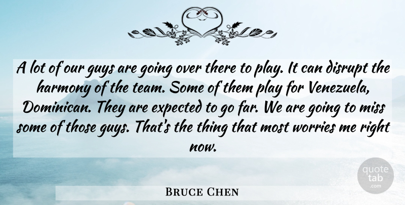 Bruce Chen Quote About Disrupt, Expected, Guys, Harmony, Miss: A Lot Of Our Guys...
