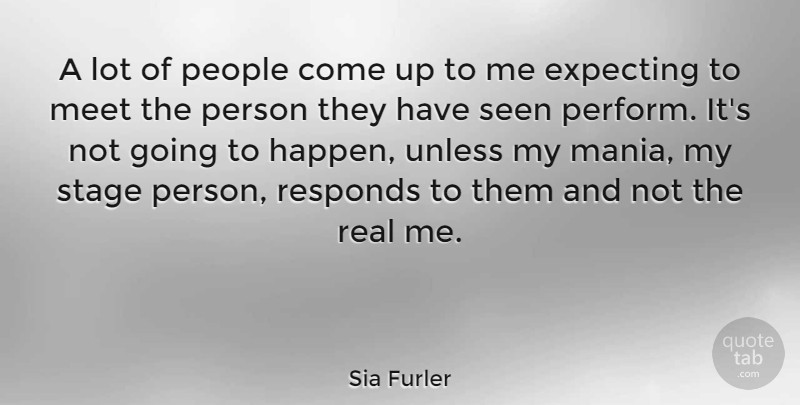 Sia Furler Quote About Real, People, Expecting: A Lot Of People Come...