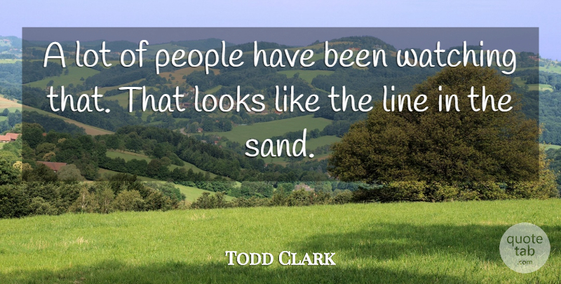 Todd Clark Quote About Line, Looks, People, Watching: A Lot Of People Have...