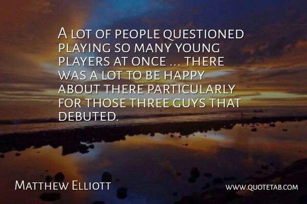 Matthew Elliott Quote About Guys, Happy, People, Players, Playing: A Lot Of People Questioned...