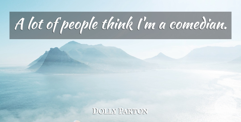 Dolly Parton Quote About Thinking, People, Comedian: A Lot Of People Think...
