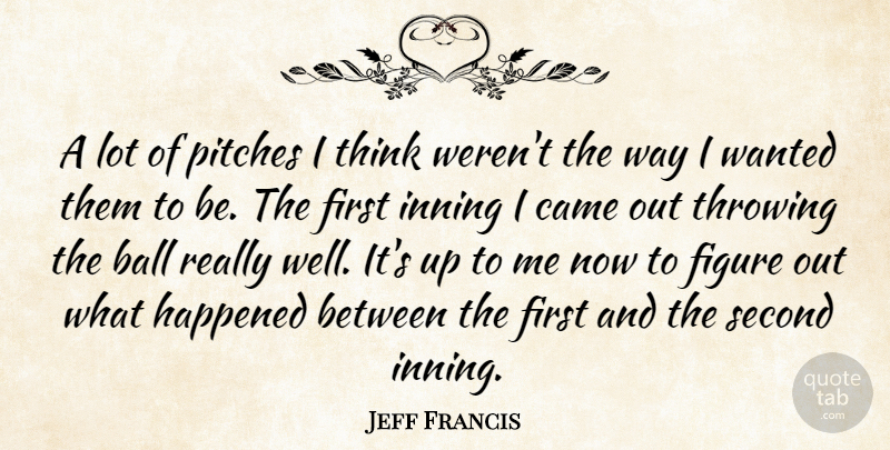 Jeff Francis Quote About Ball, Came, Figure, Happened, Pitches: A Lot Of Pitches I...