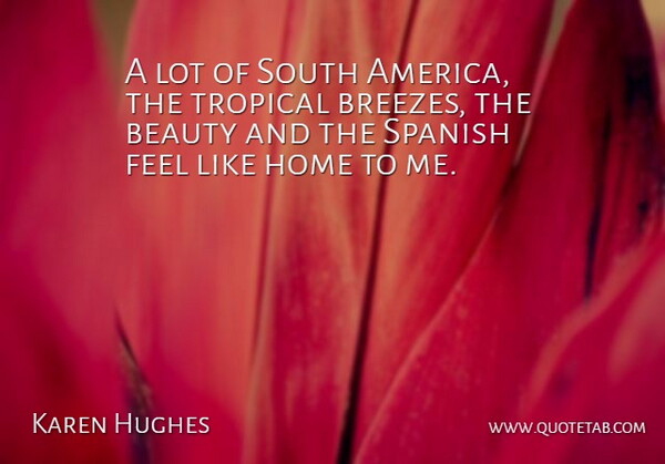 Karen Hughes Quote About Beauty, Home, South, Spanish, Tropical: A Lot Of South America...