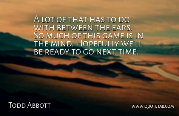 Todd Abbott Quote About Game, Hopefully, Next, Ready: A Lot Of That Has...