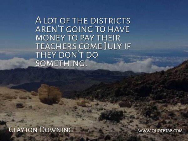 Clayton Downing Quote About Districts, July, Money, Pay, Teachers: A Lot Of The Districts...