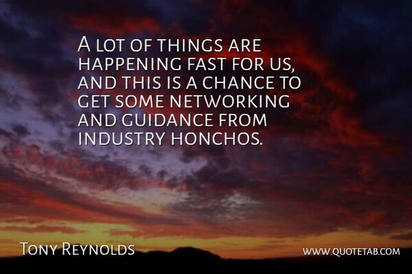 Tony Reynolds Quote About Chance, Fast, Guidance, Happening, Industry: A Lot Of Things Are...
