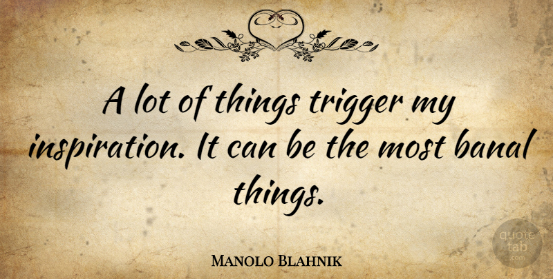 Manolo Blahnik Quote About Inspiration, Triggers: A Lot Of Things Trigger...