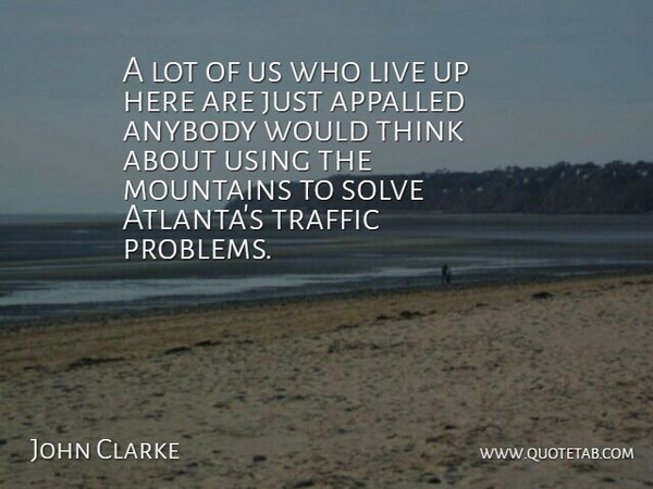 John Clarke Quote About Anybody, Appalled, Mountains, Solve, Traffic: A Lot Of Us Who...