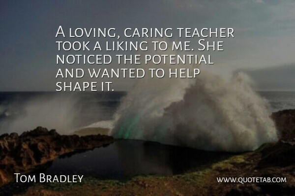 Tom Bradley Quote About Caring, Help, Liking, Noticed, Potential: A Loving Caring Teacher Took...