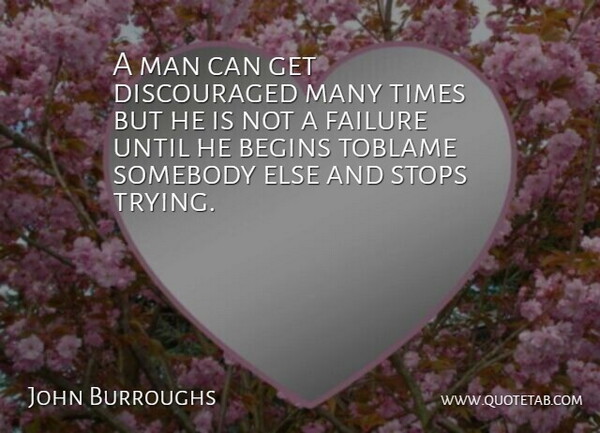 John Burroughs Quote About Begins, Blame, Failure, Man, Somebody: A Man Can Get Discouraged...