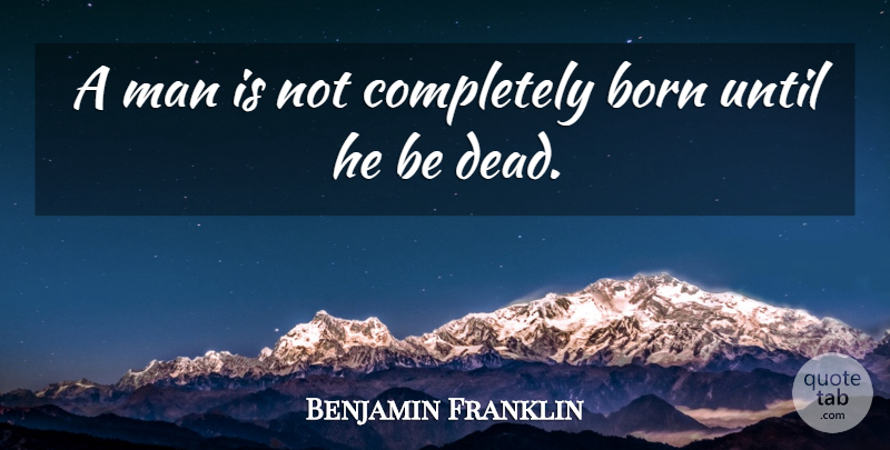 Benjamin Franklin Quote About Born, Man, Until: A Man Is Not Completely...