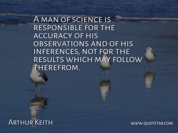 Arthur Keith Quote About Accuracy, Follow, Man, Results, Science: A Man Of Science Is...