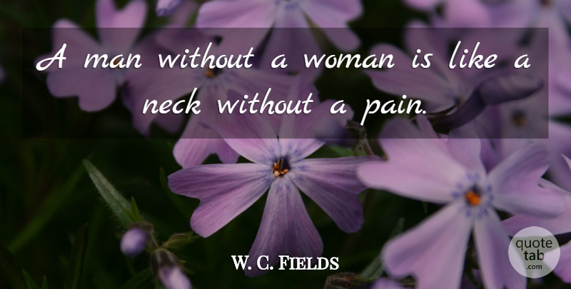 W. C. Fields Quote About Pain, Men, Necks: A Man Without A Woman...