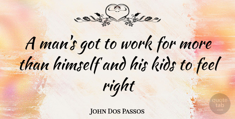 John Dos Passos Quote About Kids, Men, Feels Right: A Mans Got To Work...
