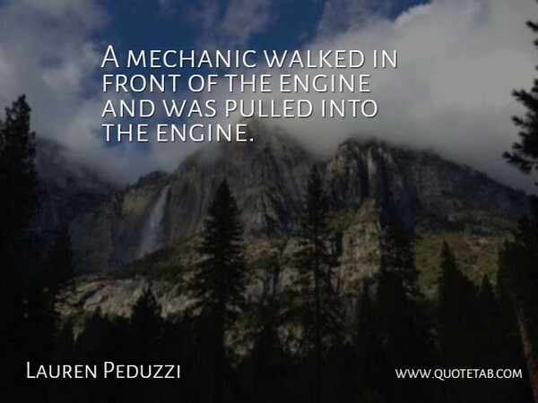 Lauren Peduzzi Quote About Engine, Front, Mechanic, Pulled, Walked: A Mechanic Walked In Front...