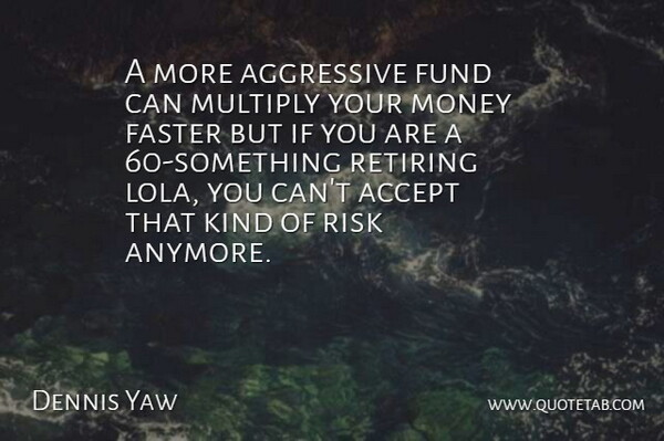 Dennis Yaw Quote About Accept, Aggressive, Faster, Fund, Money: A More Aggressive Fund Can...
