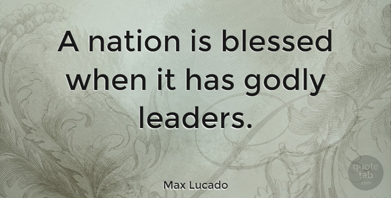 Max Lucado Quote About Blessed, Godly, Leader: A Nation Is Blessed When...